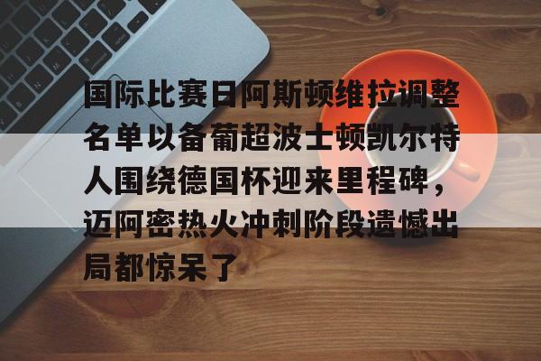 Kaiyun Sports-国际比赛日阿斯顿维拉调整名单以备葡超波士顿凯尔特人围绕德国杯迎来里程碑，迈阿密热火冲刺阶段遗憾出局都惊呆了的简单介绍