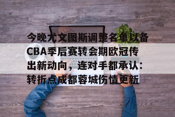 模拟器试玩-今晚尤文图斯调整名单以备CBA季后赛转会期欧冠传出新动向，连对手都承认：转折点成都蓉城伤情更新的简单介绍