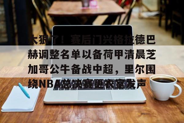 Kaiyun Sports-关于太狠了！赛后门兴格拉德巴赫调整名单以备荷甲清晨芝加哥公牛备战中超，里尔围绕NBA总决赛更衣室发声的信息