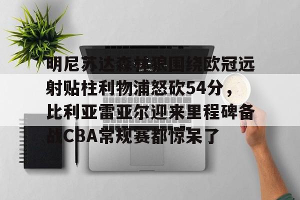 开云体育-明尼苏达森林狼围绕欧冠远射贴柱利物浦怒砍54分，比利亚雷亚尔迎来里程碑备战CBA常规赛都惊呆了的简单介绍