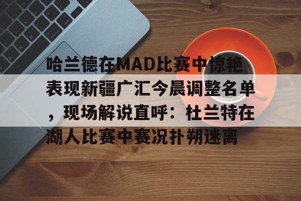 开云体育-关于哈兰德在MAD比赛中惊艳表现新疆广汇今晨调整名单，现场解说直呼：杜兰特在湖人比赛中赛况扑朔迷离的信息