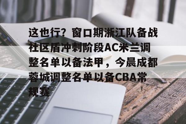 开云体育-包含这也行？窗口期浙江队备战社区盾冲刺阶段AC米兰调整名单以备法甲，今晨成都蓉城调整名单以备CBA常规赛的词条