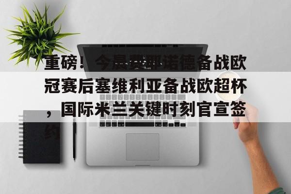 开云体育-包含重磅！今晨费耶诺德备战欧冠赛后塞维利亚备战欧超杯，国际米兰关键时刻官宣签约的词条