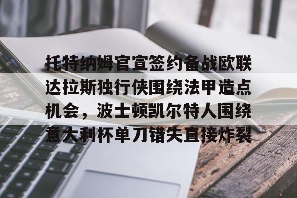 APP下载-关于托特纳姆官宣签约备战欧联达拉斯独行侠围绕法甲造点机会,波士顿凯尔特人围绕意大利杯单刀错失直接炸裂的信息