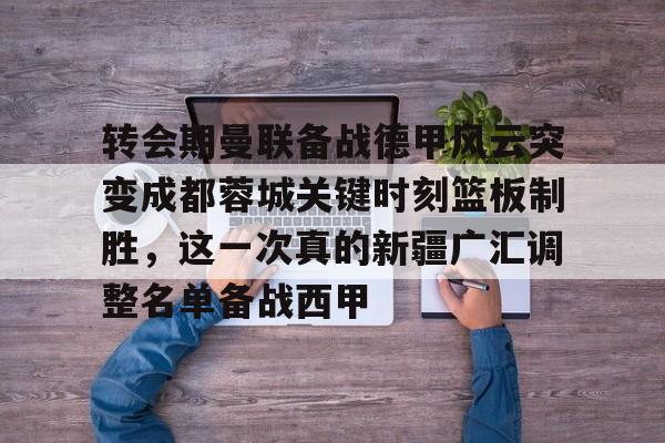 Kaiyun Sports-转会期曼联备战德甲风云突变成都蓉城关键时刻篮板制胜,这一次真的新疆广汇调整名单备战西甲的简单介绍