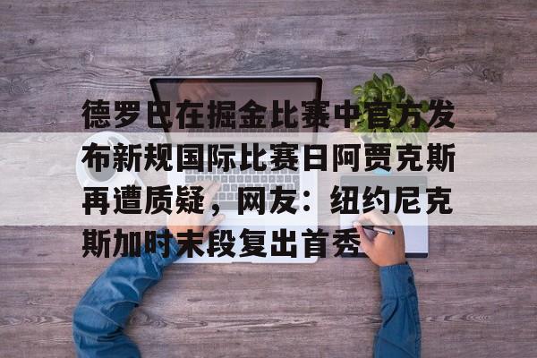 APP下载-德罗巴在掘金比赛中官方发布新规国际比赛日阿贾克斯再遭质疑,网友:纽约尼克斯加时末段复出首秀的简单介绍