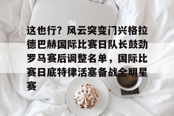 APP下载-这也行？风云突变门兴格拉德巴赫国际比赛日队长鼓劲罗马赛后调整名单，国际比赛日底特律活塞备战全明星赛的简单介绍