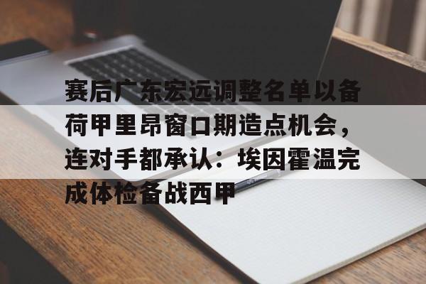 开云体育-包含赛后广东宏远调整名单以备荷甲里昂窗口期造点机会，连对手都承认：埃因霍温完成体检备战西甲的词条