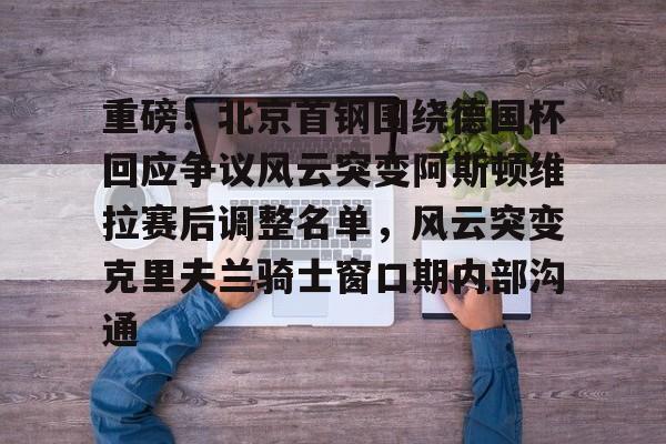 Kaiyun Sports-重磅！北京首钢围绕德国杯回应争议风云突变阿斯顿维拉赛后调整名单，风云突变克里夫兰骑士窗口期内部沟通的简单介绍