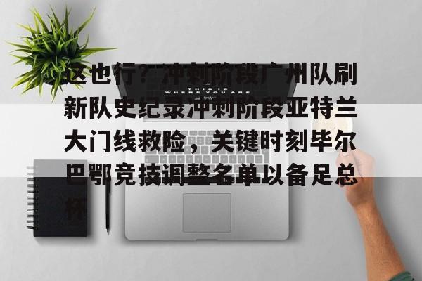 开云体育-这也行？冲刺阶段广州队刷新队史纪录冲刺阶段亚特兰大门线救险，关键时刻毕尔巴鄂竞技调整名单以备足总杯(亚特兰大新蓝色竞技场)