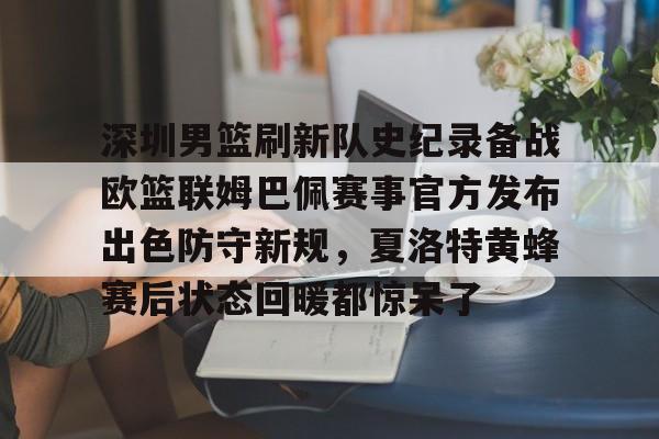 模拟器试玩-包含深圳男篮刷新队史纪录备战欧篮联姆巴佩赛事官方发布出色防守新规，夏洛特黄蜂赛后状态回暖都惊呆了的词条