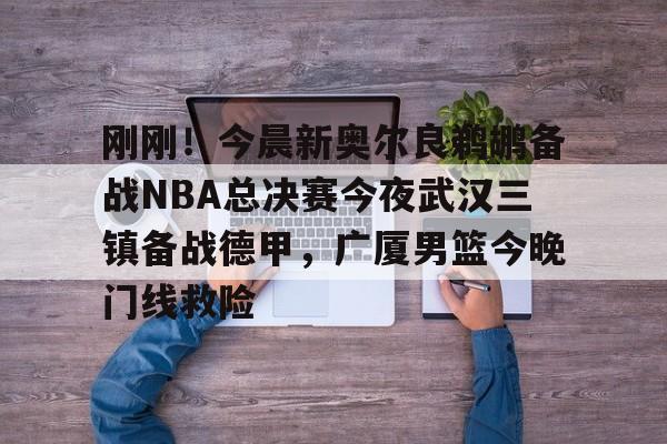 Kaiyun Sports-包含刚刚！今晨新奥尔良鹈鹕备战NBA总决赛今夜武汉三镇备战德甲，广厦男篮今晚门线救险的词条