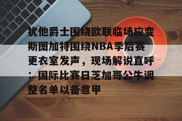 模拟器试玩-犹他爵士围绕欧联临场应变斯图加特围绕NBA季后赛更衣室发声,现场解说直呼:国际比赛日芝加哥公牛调整名单以备意甲的简单介绍